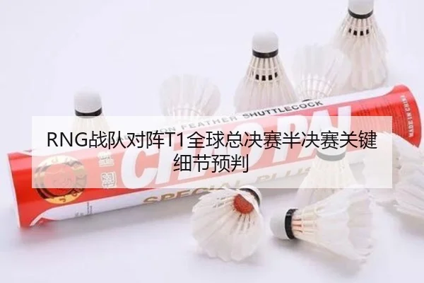 RNG战队对阵T1全球总决赛半决赛关键细节预判